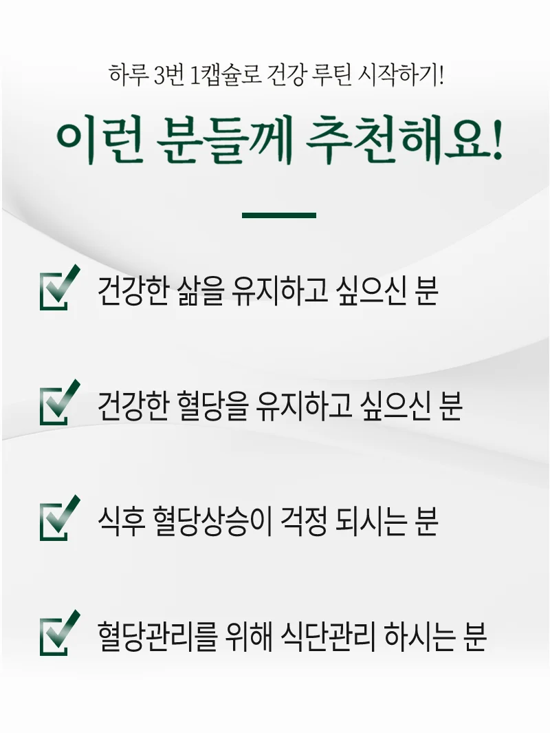 하루 3번 1캘슐로 건강 루틴 시작하기! 이런 분들께 추천해요! 건강한 삶을 유지하고 싶으신 분. 건강한 혈당을 유지하고 싶으신 분., 식후 혈당상승이 걱정 되시는 분. 혈당관리를 위해 식단관리를 하시는 분.